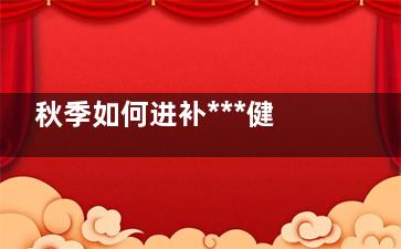 秋季如何进补***健康  小心进补七大误区,秋季进补吃什么***